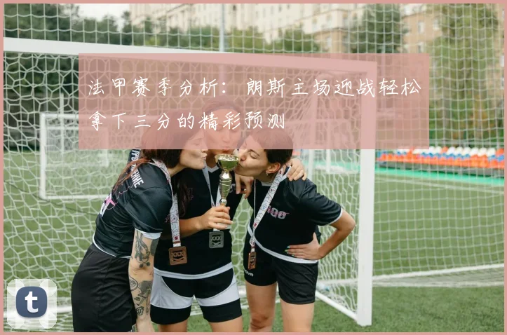 法甲赛季分析：朗斯主场迎战轻松拿下三分的精彩预测