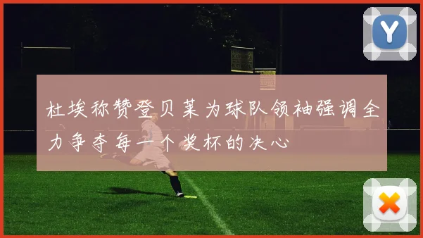 杜埃称赞登贝莱为球队领袖强调全力争夺每一个奖杯的决心