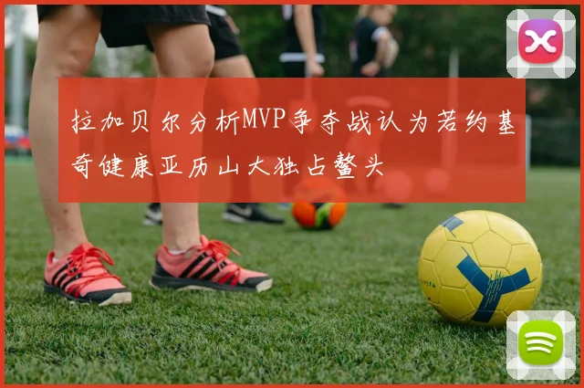 拉加贝尔分析MVP争夺战认为若约基奇健康亚历山大独占鳌头