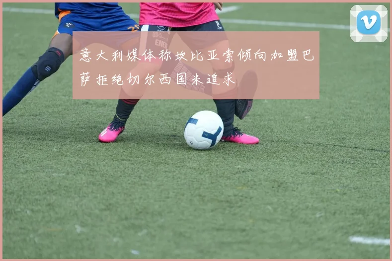 意大利媒体称坎比亚索倾向加盟巴萨拒绝切尔西国米追求