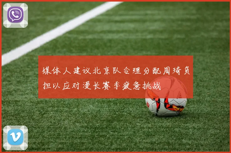 媒体人建议北京队合理分配周琦负担以应对漫长赛季疲惫挑战