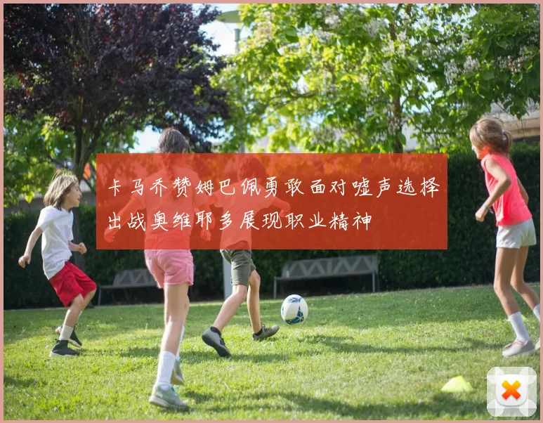 卡马乔赞姆巴佩勇敢面对嘘声选择出战奥维耶多展现职业精神