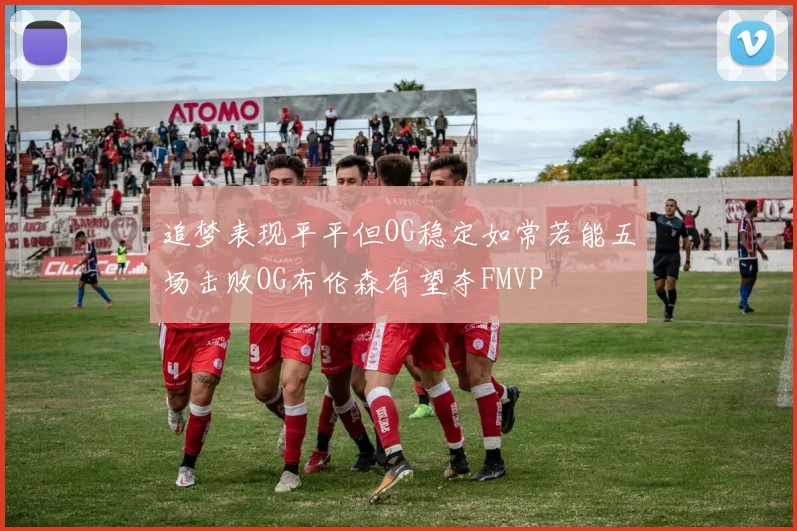 追梦表现平平但OG稳定如常若能五场击败OG布伦森有望夺FMVP