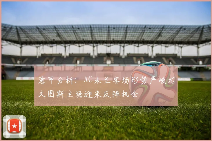 意甲分析：AC米兰客场形势严峻尤文图斯主场迎来反弹机会