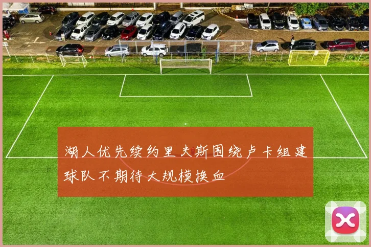 湖人优先续约里夫斯围绕卢卡组建球队不期待大规模换血