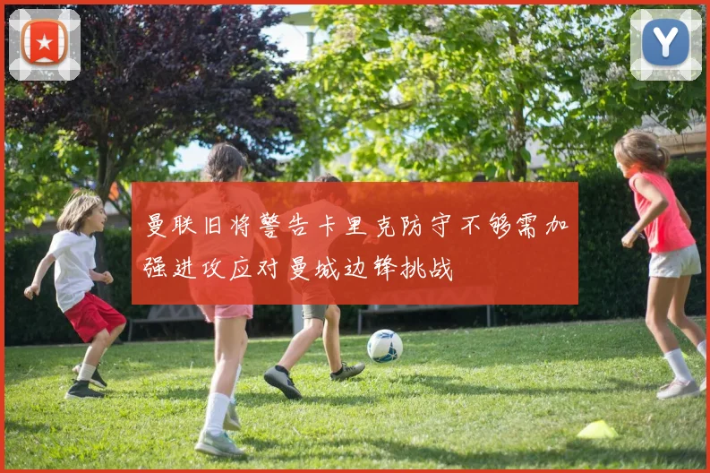 曼联旧将警告卡里克防守不够需加强进攻应对曼城边锋挑战