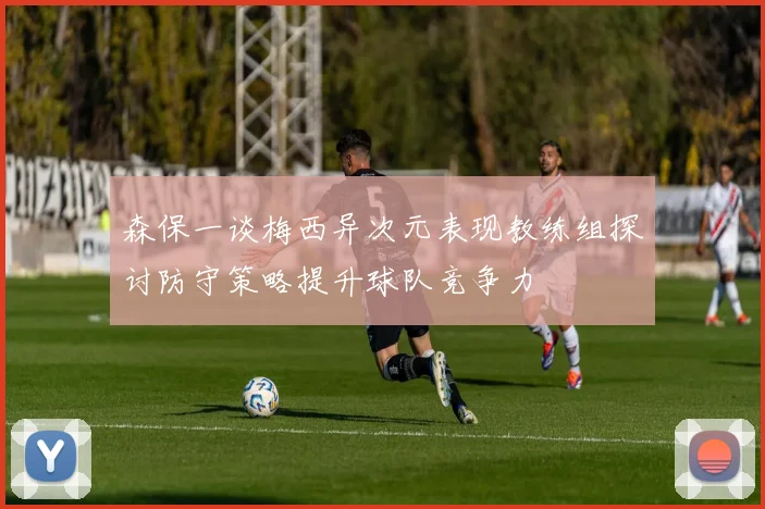 森保一谈梅西异次元表现教练组探讨防守策略提升球队竞争力