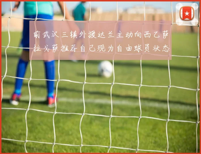 前武汉三镇外援达兰主动向西乙萨拉戈萨推荐自己现为自由球员状态良好