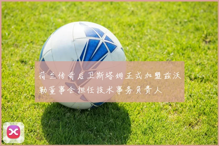 荷兰传奇后卫斯塔姆正式加盟兹沃勒董事会担任技术事务负责人