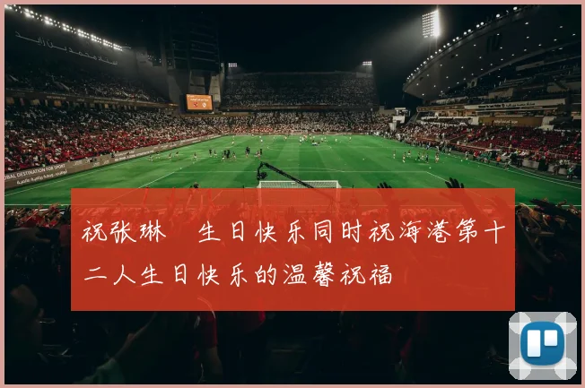 祝张琳芃生日快乐同时祝海港第十二人生日快乐的温馨祝福