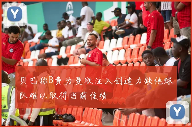 贝巴称B费为曼联注入创造力缺他球队难以取得当前佳绩