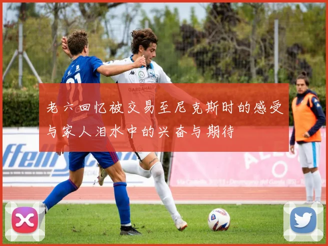 老六回忆被交易至尼克斯时的感受与家人泪水中的兴奋与期待