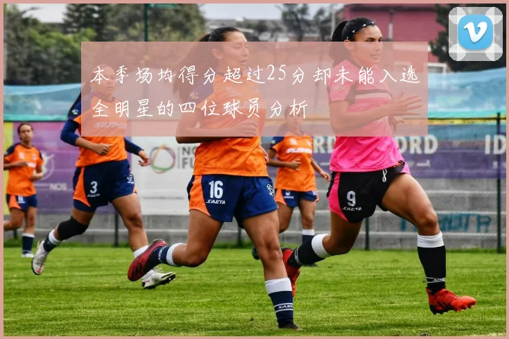 本季场均得分超过25分却未能入选全明星的四位球员分析