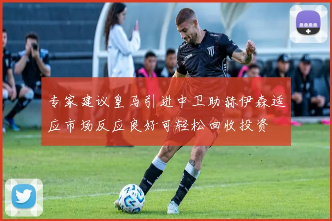 专家建议皇马引进中卫助赫伊森适应市场反应良好可轻松回收投资