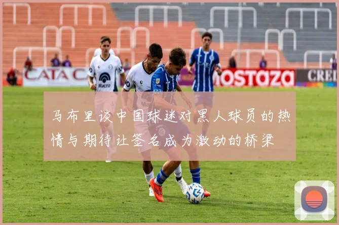 马布里谈中国球迷对黑人球员的热情与期待让签名成为激动的桥梁