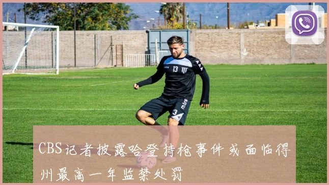 CBS记者披露哈登持枪事件或面临得州最高一年监禁处罚