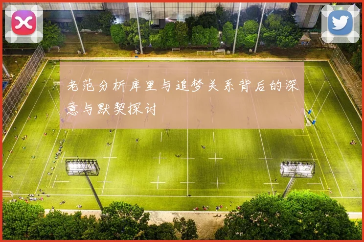 老范分析库里与追梦关系背后的深意与默契探讨