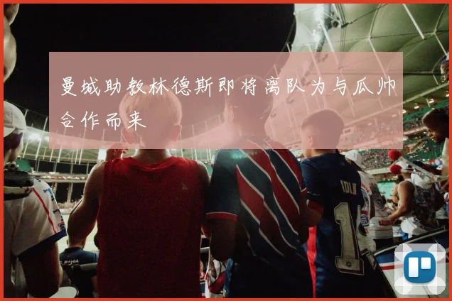 曼城助教林德斯即将离队为与瓜帅合作而来