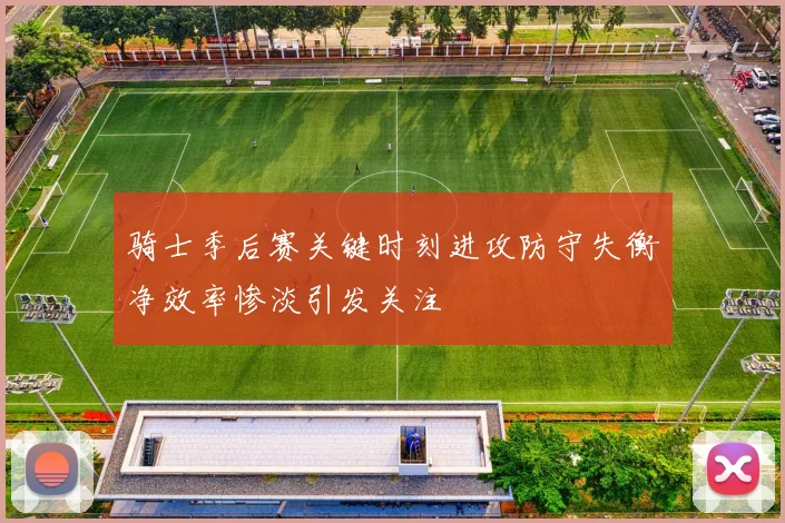 骑士季后赛关键时刻进攻防守失衡净效率惨淡引发关注
